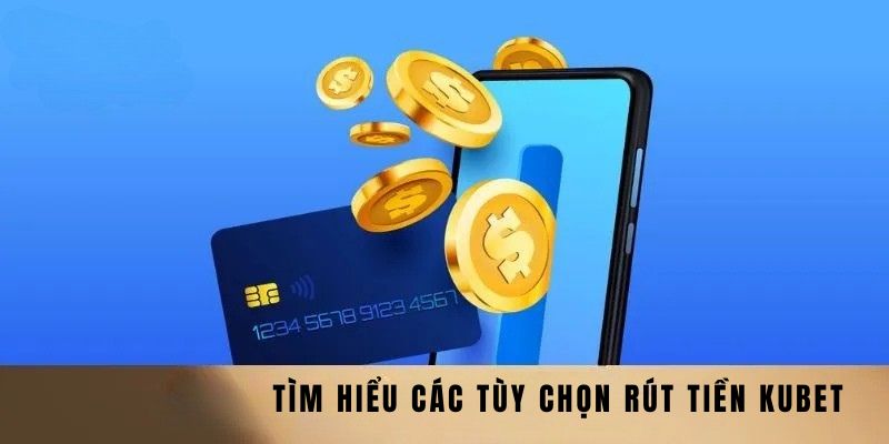 Rút Tiền Kubet - Quy Trình, Phương Thức Và Chi Tiết Các Bước Giao Dịch 3 Tìm hiểu các tùy chọn rút tiền Kubet